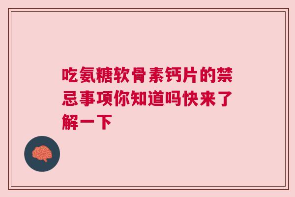 吃氨糖软骨素钙片的禁忌事项你知道吗快来了解一下