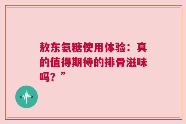 敖东氨糖使用体验：真的值得期待的排骨滋味吗？”