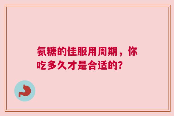 氨糖的佳服用周期，你吃多久才是合适的？