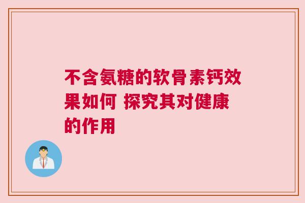 不含氨糖的软骨素钙效果如何 探究其对健康的作用