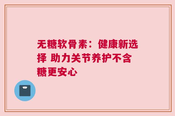 无糖软骨素：健康新选择 助力关节养护不含糖更安心