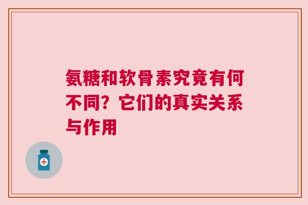 氨糖和软骨素究竟有何不同？它们的真实关系与作用