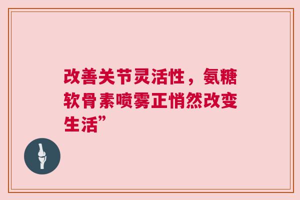 改善关节灵活性，氨糖软骨素喷雾正悄然改变生活”