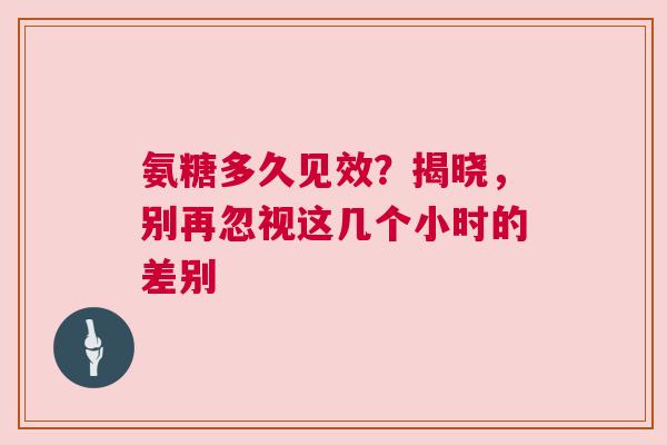 氨糖多久见效？揭晓，别再忽视这几个小时的差别