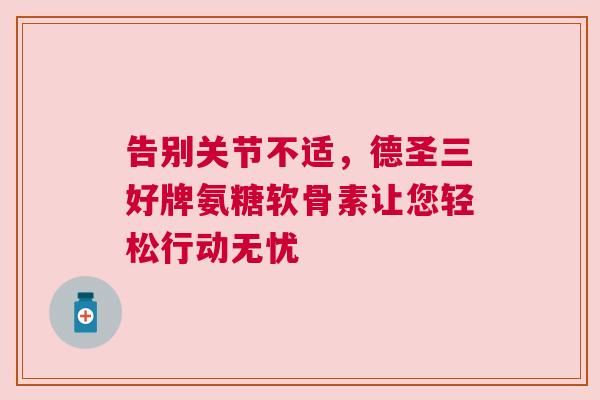 告别关节不适，德圣三好牌氨糖软骨素让您轻松行动无忧
