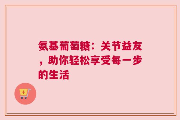 氨基葡萄糖：关节益友，助你轻松享受每一步的生活