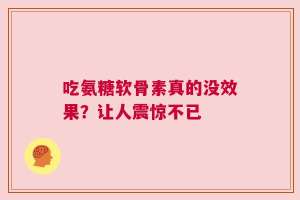吃氨糖软骨素真的没效果？让人震惊不已