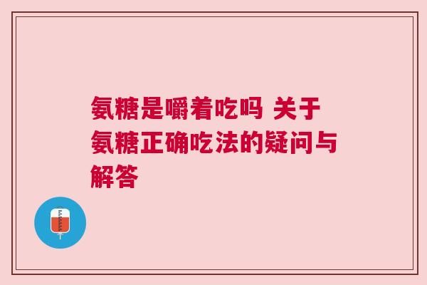 氨糖是嚼着吃吗 关于氨糖正确吃法的疑问与解答