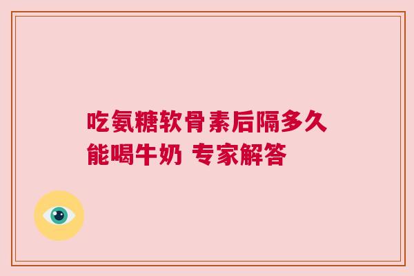 吃氨糖软骨素后隔多久能喝牛奶 专家解答