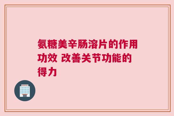 氨糖美辛肠溶片的作用功效 改善关节功能的得力
