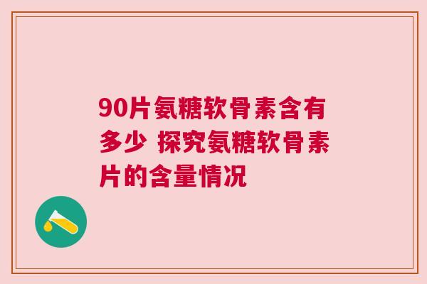 90片氨糖软骨素含有多少 探究氨糖软骨素片的含量情况