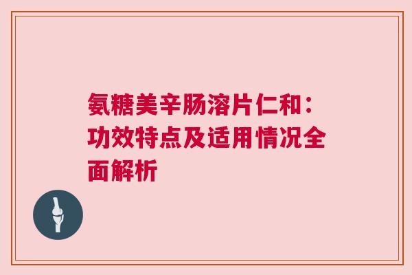 氨糖美辛肠溶片仁和：功效特点及适用情况全面解析