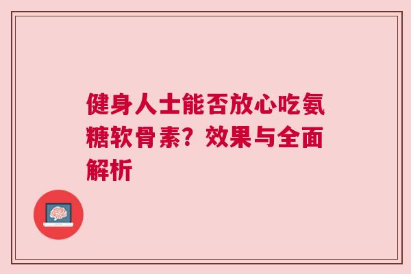 健身人士能否放心吃氨糖软骨素？效果与全面解析