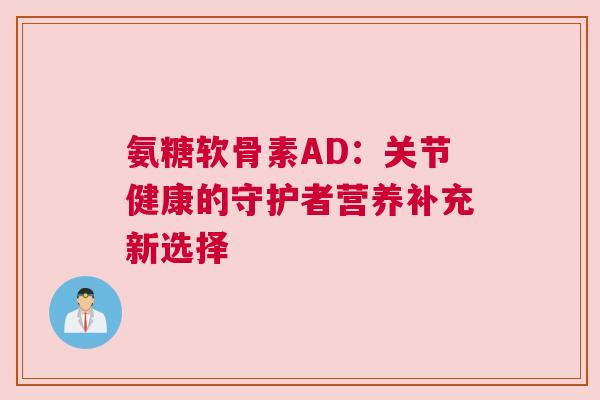 氨糖软骨素AD：关节健康的守护者营养补充新选择