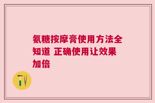 氨糖按摩膏使用方法全知道 正确使用让效果加倍