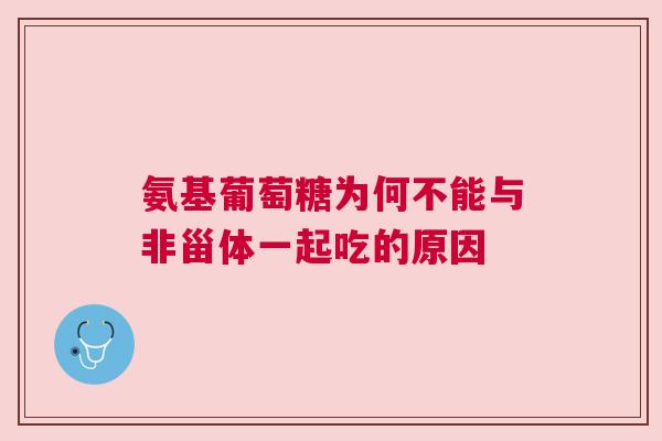 氨基葡萄糖为何不能与非甾体一起吃的原因
