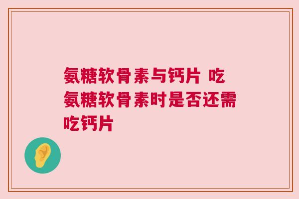 氨糖软骨素与钙片 吃氨糖软骨素时是否还需吃钙片