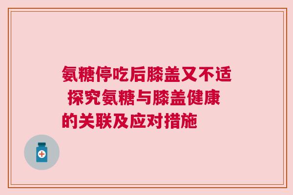 氨糖停吃后膝盖又不适 探究氨糖与膝盖健康的关联及应对措施