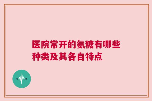 医院常开的氨糖有哪些种类及其各自特点