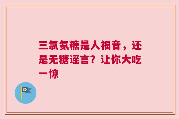 三氯氨糖是人福音，还是无糖谣言？让你大吃一惊