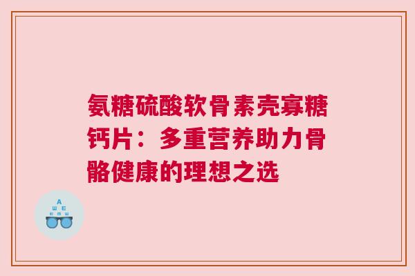 氨糖硫酸软骨素壳寡糖钙片：多重营养助力骨骼健康的理想之选