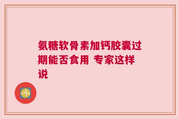 氨糖软骨素加钙胶囊过期能否食用 专家这样说