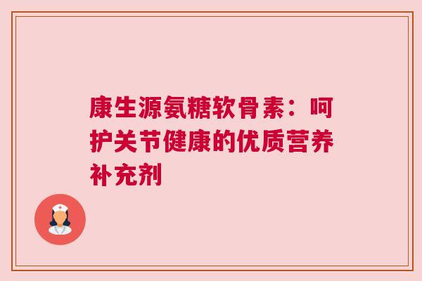 康生源氨糖软骨素：呵护关节健康的优质营养补充剂