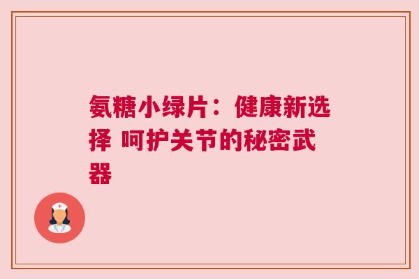 氨糖小绿片：健康新选择 呵护关节的秘密武器
