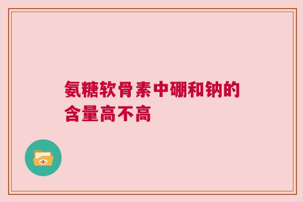 氨糖软骨素中硼和钠的含量高不高
