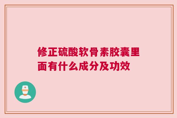 修正硫酸软骨素胶囊里面有什么成分及功效