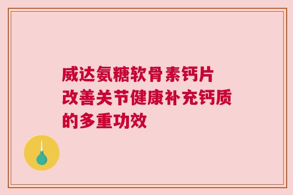 威达氨糖软骨素钙片 改善关节健康补充钙质的多重功效
