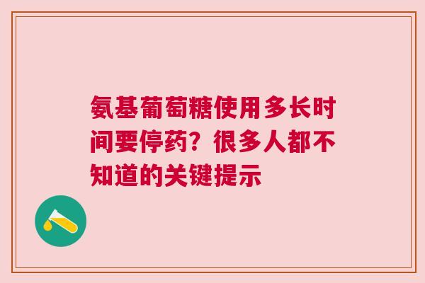 氨基葡萄糖使用多长时间要停药？很多人都不知道的关键提示