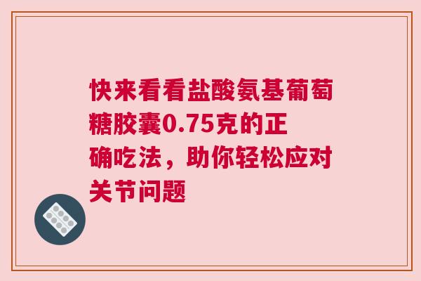 快来看看盐酸氨基葡萄糖胶囊0.75克的正确吃法，助你轻松应对关节问题
