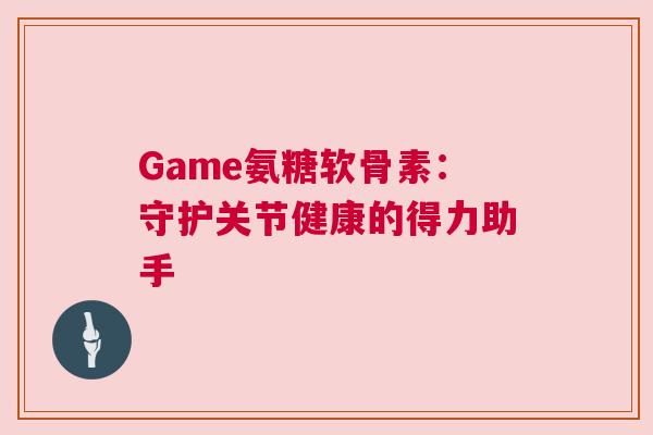 Game氨糖软骨素：守护关节健康的得力助手