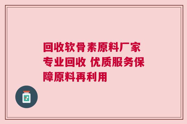 回收软骨素原料厂家 专业回收 优质服务保障原料再利用