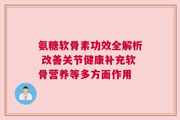 氨糖软骨素功效全解析 改善关节健康补充软骨营养等多方面作用