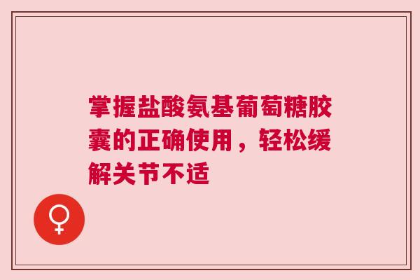 掌握盐酸氨基葡萄糖胶囊的正确使用，轻松缓解关节不适