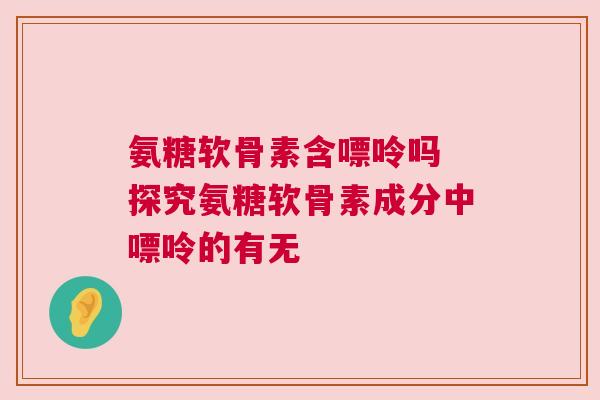 氨糖软骨素含嘌呤吗 探究氨糖软骨素成分中嘌呤的有无