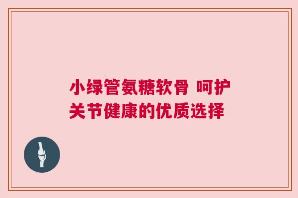 小绿管氨糖软骨 呵护关节健康的优质选择