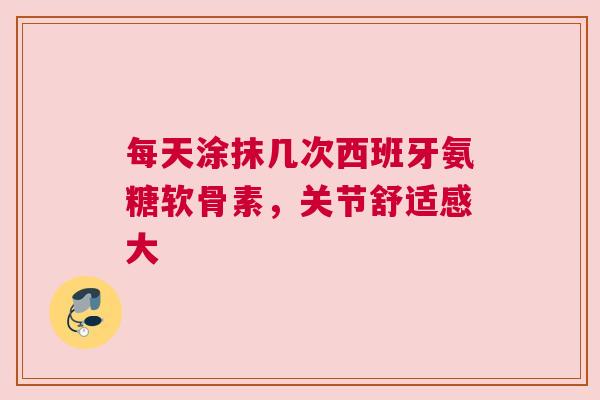 每天涂抹几次西班牙氨糖软骨素，关节舒适感大