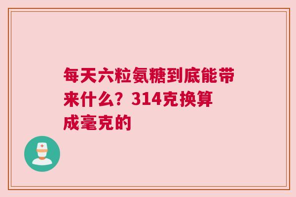 每天六粒氨糖到底能带来什么？314克换算成毫克的