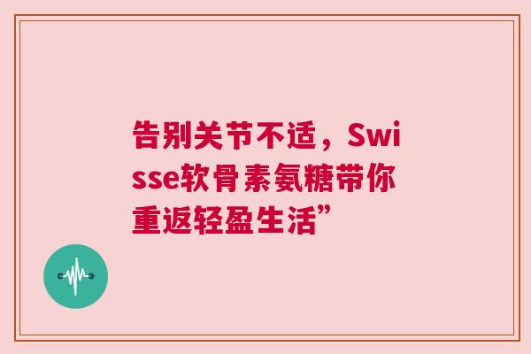 告别关节不适，Swisse软骨素氨糖带你重返轻盈生活”