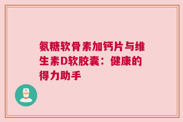 氨糖软骨素加钙片与维生素D软胶囊：健康的得力助手