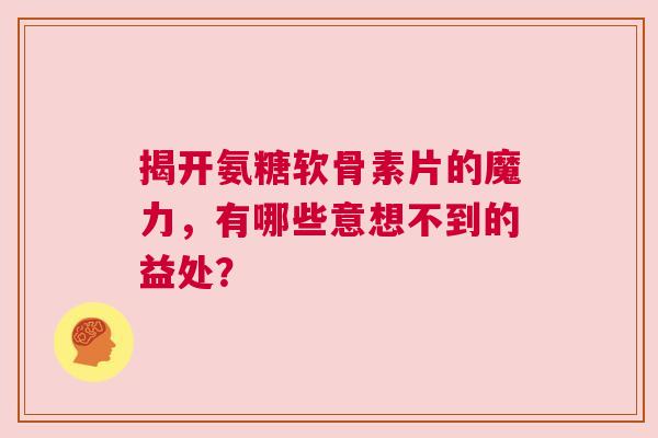 揭开氨糖软骨素片的魔力，有哪些意想不到的益处？