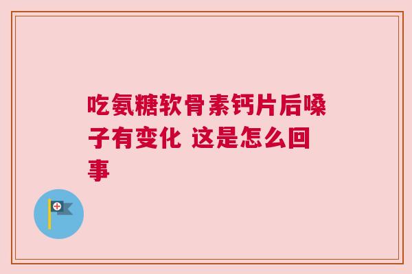 吃氨糖软骨素钙片后嗓子有变化 这是怎么回事