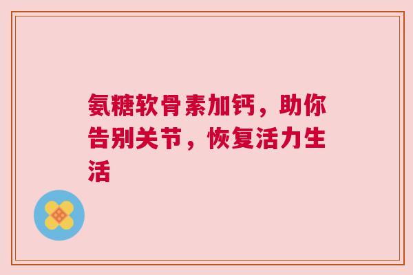 氨糖软骨素加钙，助你告别关节，恢复活力生活