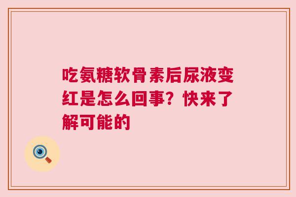 吃氨糖软骨素后尿液变红是怎么回事？快来了解可能的