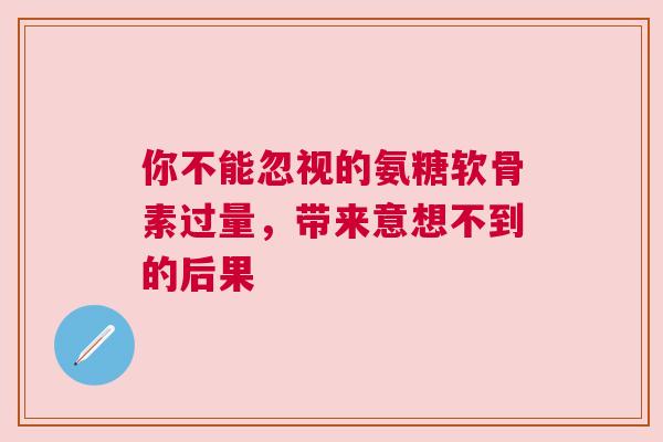 你不能忽视的氨糖软骨素过量，带来意想不到的后果