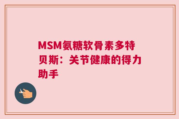 MSM氨糖软骨素多特贝斯:关节健康的得力助手 MSM氨糖软骨素多特贝斯:关节健康的得力助手
