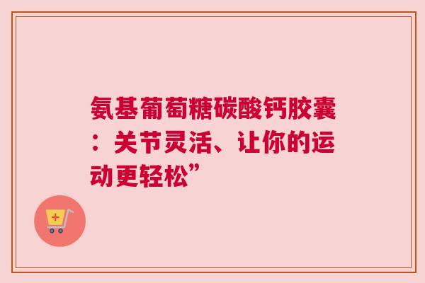 氨基葡萄糖碳酸钙胶囊:关节灵活、让你的运动更轻松” 氨基葡萄糖碳酸钙胶囊:关节灵活、让你的运动更轻松”